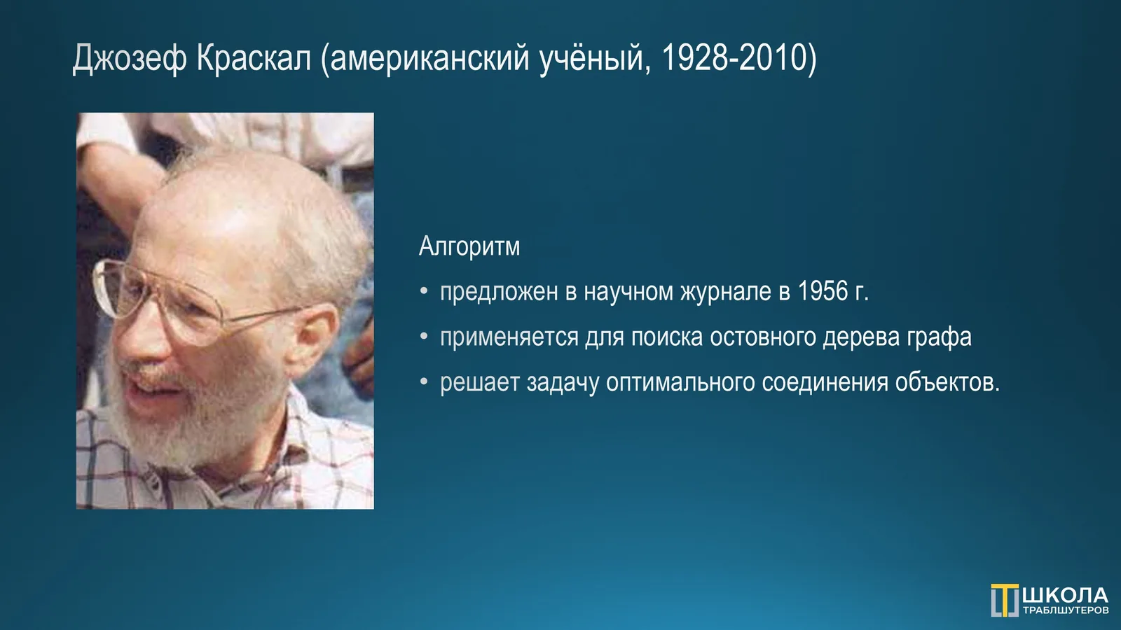 Слайд «Джозеф Краскал (американский учёный, 1928-2010)»: портрет учёного и три тезиса про алгоритм: предложен в научном журнале в 1956 году, применяется для поиска остовного дерева графа, решает задачу оптимального соединения объектов.